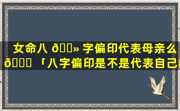 女命八 🌻 字偏印代表母亲么 🐝 「八字偏印是不是代表自己的母亲」